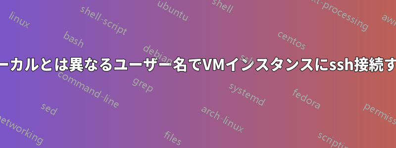 ローカルとは異なるユーザー名でVMインスタンスにssh接続する
