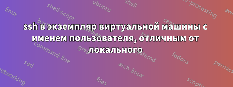 ssh в экземпляр виртуальной машины с именем пользователя, отличным от локального