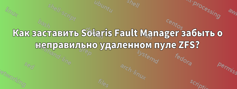 Как заставить Solaris Fault Manager забыть о неправильно удаленном пуле ZFS?