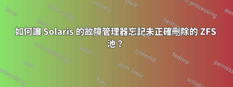 如何讓 Solaris 的故障管理器忘記未正確刪除的 ZFS 池？