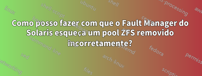 Como posso fazer com que o Fault Manager do Solaris esqueça um pool ZFS removido incorretamente?