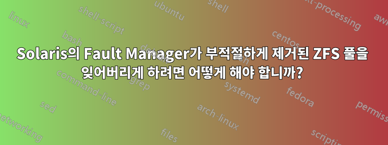Solaris의 Fault Manager가 부적절하게 제거된 ZFS 풀을 잊어버리게 하려면 어떻게 해야 합니까?