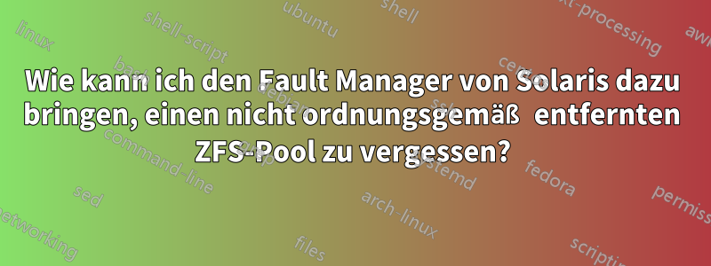 Wie kann ich den Fault Manager von Solaris dazu bringen, einen nicht ordnungsgemäß entfernten ZFS-Pool zu vergessen?