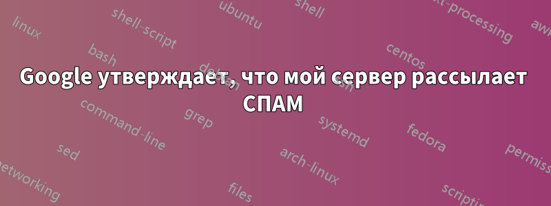 Google утверждает, что мой сервер рассылает СПАМ