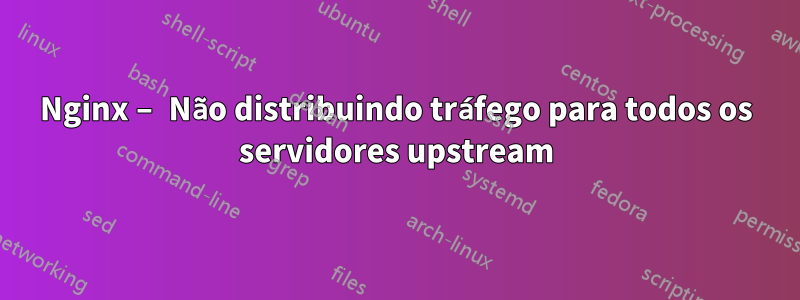Nginx – Não distribuindo tráfego para todos os servidores upstream