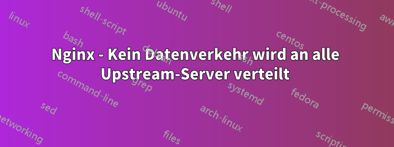 Nginx - Kein Datenverkehr wird an alle Upstream-Server verteilt