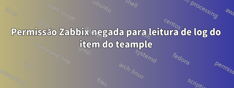 Permissão Zabbix negada para leitura de log do item do teample