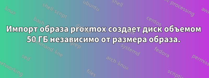 Импорт образа proxmox создает диск объемом 50 ГБ независимо от размера образа.