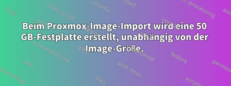 Beim Proxmox-Image-Import wird eine 50 GB-Festplatte erstellt, unabhängig von der Image-Größe.