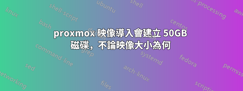 proxmox 映像導入會建立 50GB 磁碟，不論映像大小為何