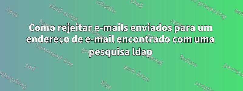 Como rejeitar e-mails enviados para um endereço de e-mail encontrado com uma pesquisa ldap