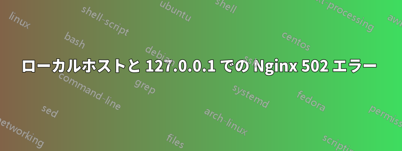 ローカルホストと 127.0.0.1 での Nginx 502 エラー