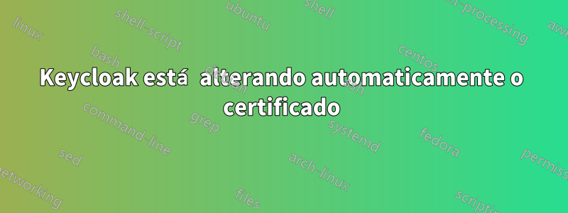 Keycloak está alterando automaticamente o certificado