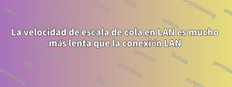 La velocidad de escala de cola en LAN es mucho más lenta que la conexión LAN
