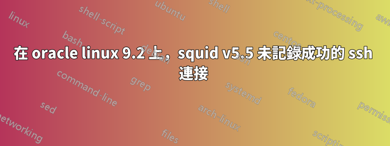 在 oracle linux 9.2 上，squid v5.5 未記錄成功的 ssh 連接