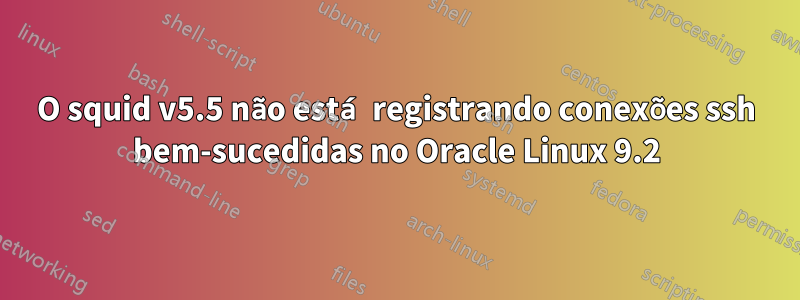 O squid v5.5 não está registrando conexões ssh bem-sucedidas no Oracle Linux 9.2