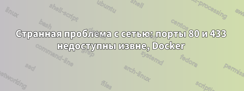 Странная проблема с сетью: порты 80 и 433 недоступны извне, Docker