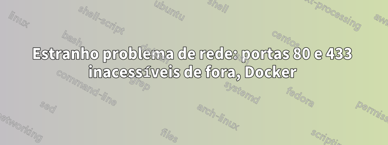 Estranho problema de rede: portas 80 e 433 inacessíveis de fora, Docker