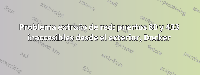 Problema extraño de red: puertos 80 y 433 inaccesibles desde el exterior, Docker