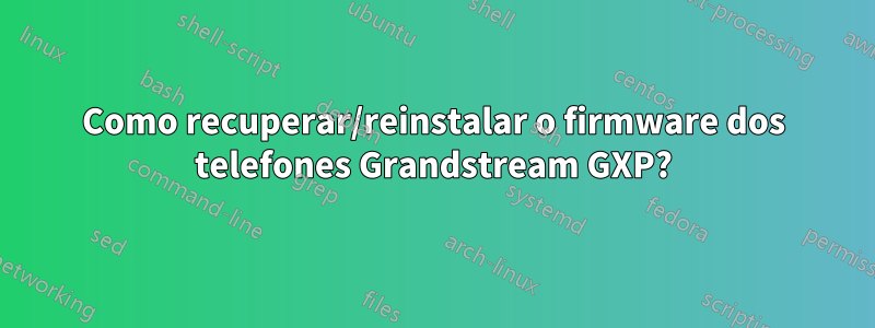 Como recuperar/reinstalar o firmware dos telefones Grandstream GXP?
