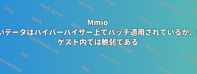 Mmio の古いデータはハイパーバイザー上でパッチ適用されているが、KVM ゲスト内では脆弱である