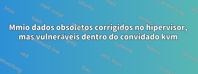 Mmio dados obsoletos corrigidos no hipervisor, mas vulneráveis ​​dentro do convidado kvm