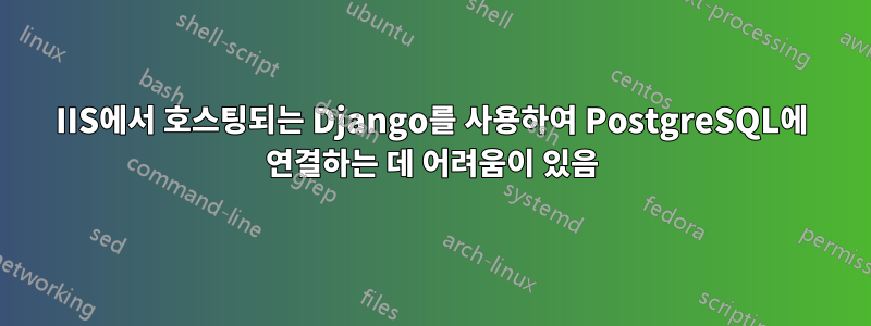 IIS에서 호스팅되는 Django를 사용하여 PostgreSQL에 연결하는 데 어려움이 있음
