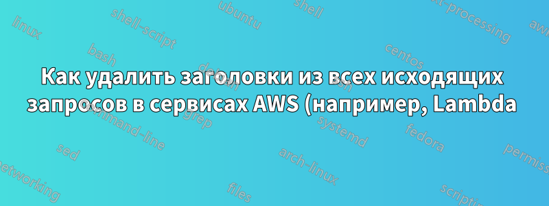 Как удалить заголовки из всех исходящих запросов в сервисах AWS (например, Lambda)