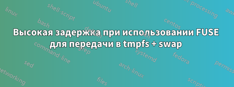 Высокая задержка при использовании FUSE для передачи в tmpfs + swap