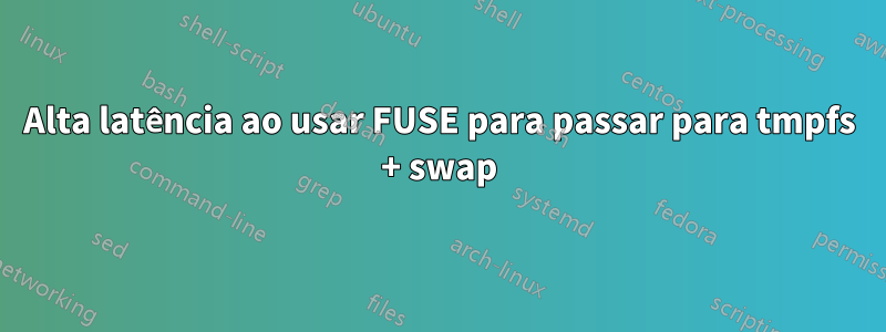 Alta latência ao usar FUSE para passar para tmpfs + swap