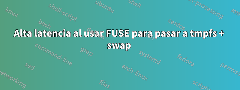 Alta latencia al usar FUSE para pasar a tmpfs + swap