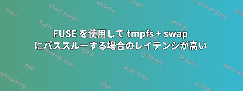 FUSE を使用して tmpfs + swap にパススルーする場合のレイテンシが高い