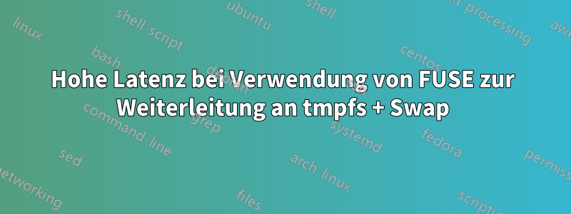 Hohe Latenz bei Verwendung von FUSE zur Weiterleitung an tmpfs + Swap