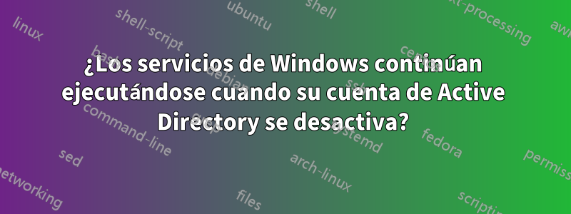 ¿Los servicios de Windows continúan ejecutándose cuando su cuenta de Active Directory se desactiva?