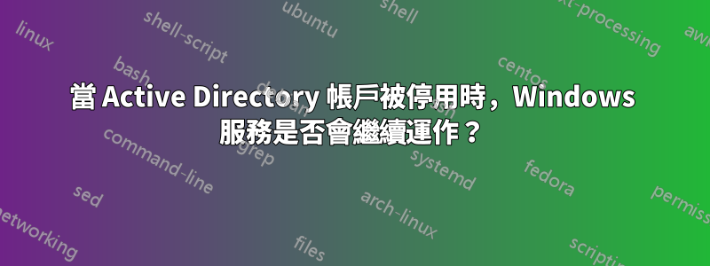 當 Active Directory 帳戶被停用時，Windows 服務是否會繼續運作？