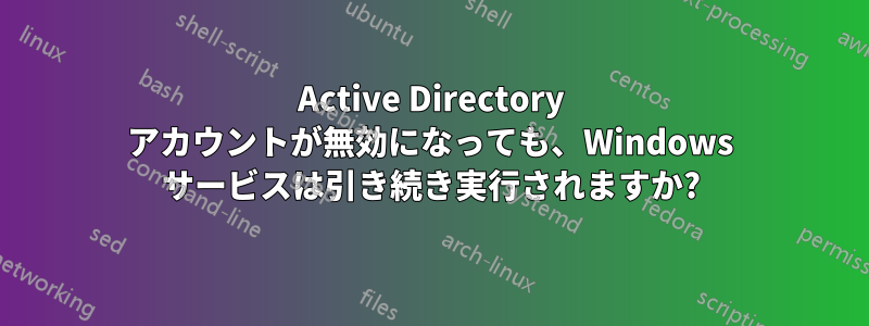 Active Directory アカウントが無効になっても、Windows サービスは引き続き実行されますか?