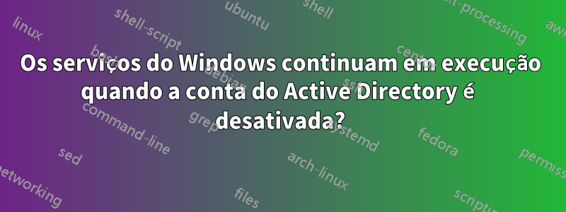Os serviços do Windows continuam em execução quando a conta do Active Directory é desativada?