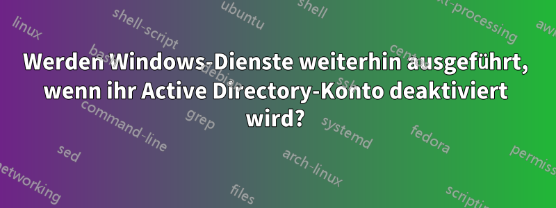 Werden Windows-Dienste weiterhin ausgeführt, wenn ihr Active Directory-Konto deaktiviert wird?