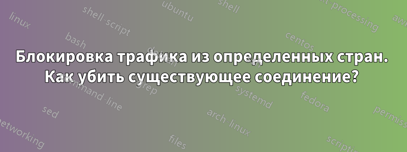 Блокировка трафика из определенных стран. Как убить существующее соединение?