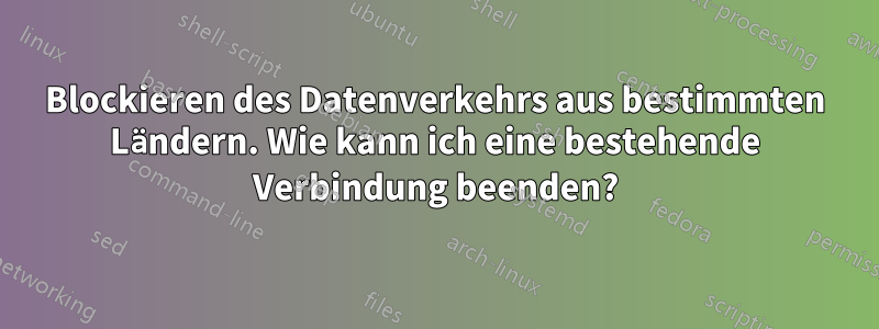 Blockieren des Datenverkehrs aus bestimmten Ländern. Wie kann ich eine bestehende Verbindung beenden?