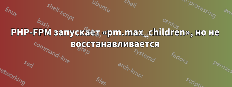 PHP-FPM запускает «pm.max_children», но не восстанавливается
