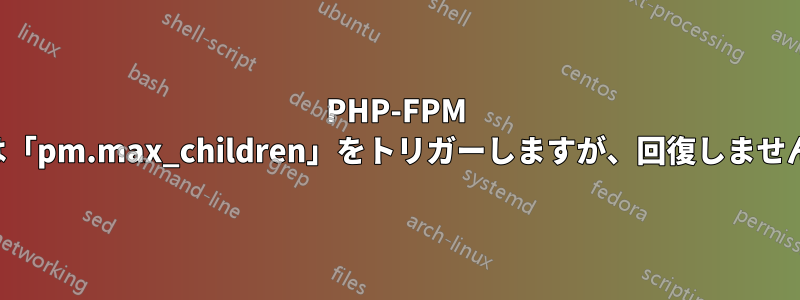 PHP-FPM は「pm.max_children」をトリガーしますが、回復しません