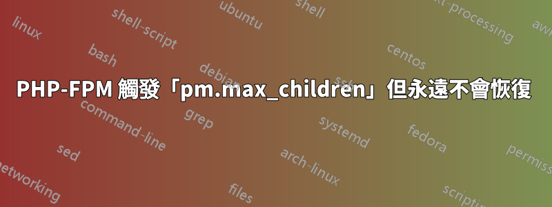 PHP-FPM 觸發「pm.max_children」但永遠不會恢復