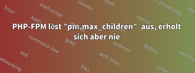 PHP-FPM löst "pm.max_children" aus, erholt sich aber nie
