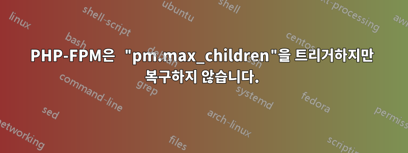 PHP-FPM은 "pm.max_children"을 트리거하지만 복구하지 않습니다.