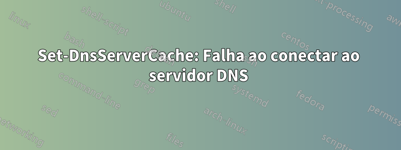 Set-DnsServerCache: Falha ao conectar ao servidor DNS