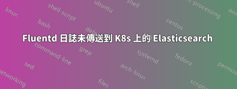 Fluentd 日誌未傳送到 K8s 上的 Elasticsearch