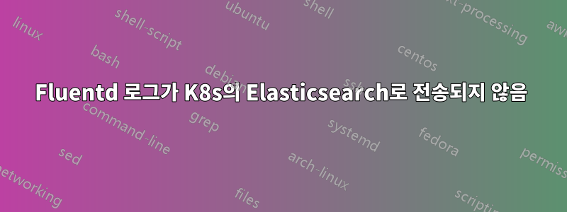 Fluentd 로그가 K8s의 Elasticsearch로 전송되지 않음