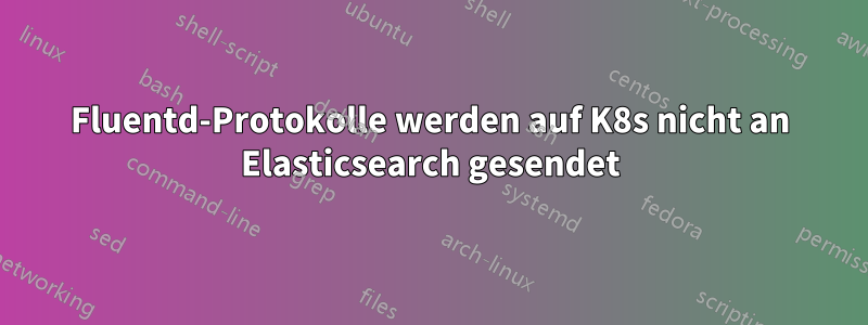 Fluentd-Protokolle werden auf K8s nicht an Elasticsearch gesendet
