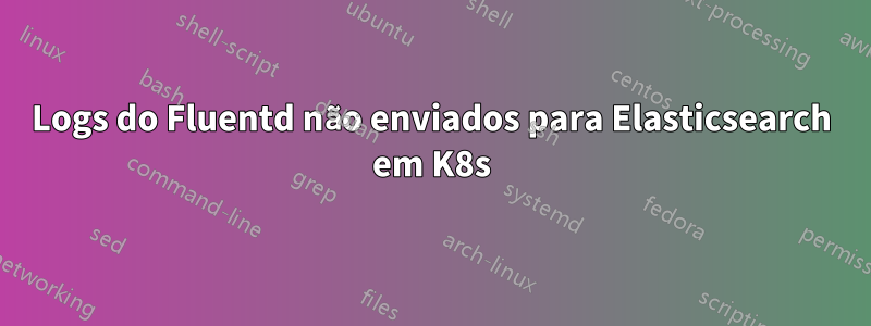 Logs do Fluentd não enviados para Elasticsearch em K8s